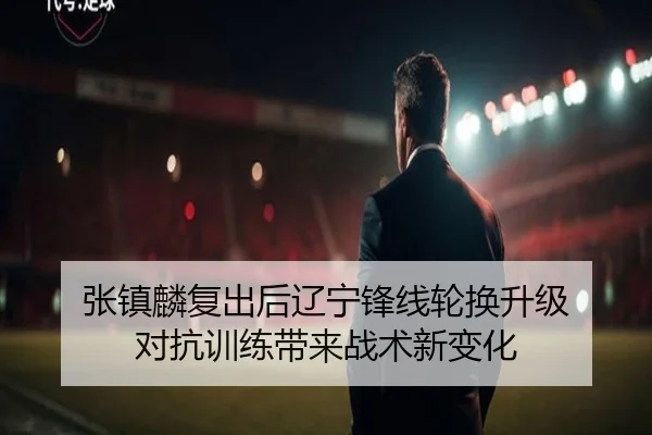 张镇麟复出后辽宁锋线轮换升级 对抗训练带来战术新变化